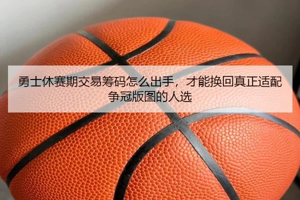 勇士休赛期交易筹码怎么出手，才能换回真正适配争冠版图的人选 - PGyouxi